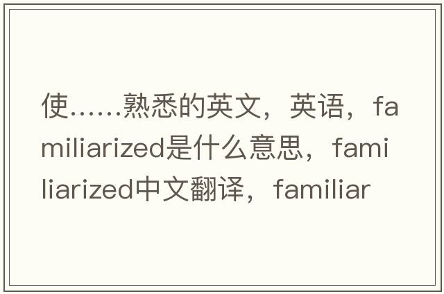 使……熟悉的英文，英語(yǔ)，familiarized是什么意思，familiarized中文翻譯，familiarized怎么讀、發(fā)音、用法及例句