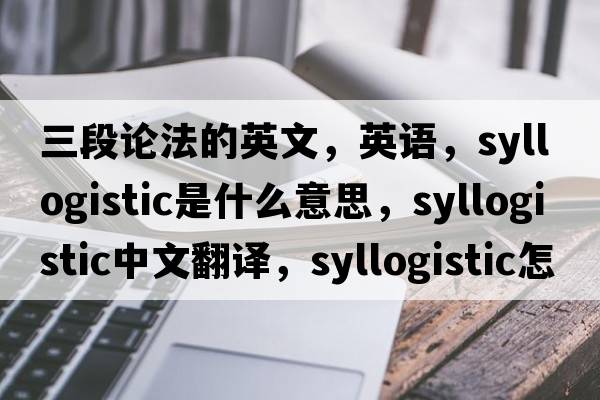 三段論法的英文，英語(yǔ)，syllogistic是什么意思，syllogistic中文翻譯，syllogistic怎么讀、發(fā)音、用法及例句