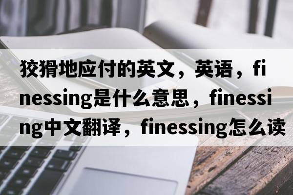 狡猾地應付的英文，英語(yǔ)，finessing是什么意思，finessing中文翻譯，finessing怎么讀、發(fā)音、用法及例句