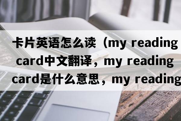 卡片英語(yǔ)怎么讀（my reading card中文翻譯，my reading card是什么意思，my reading card發(fā)音、用法及例句）