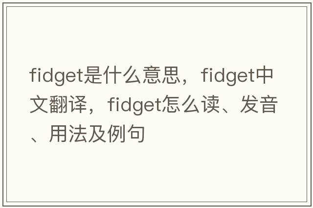 fidget是什么意思，fidget中文翻譯，fidget怎么讀、發(fā)音、用法及例句