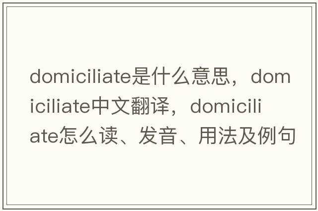 domiciliate是什么意思，domiciliate中文翻譯，domiciliate怎么讀、發(fā)音、用法及例句