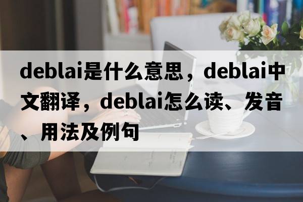 deblai是什么意思，deblai中文翻譯，deblai怎么讀、發(fā)音、用法及例句
