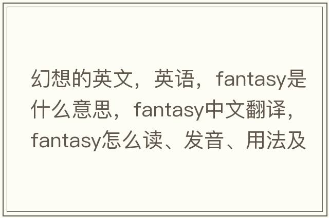 幻想的英文，英語(yǔ)，fantasy是什么意思，fantasy中文翻譯，fantasy怎么讀、發(fā)音、用法及例句