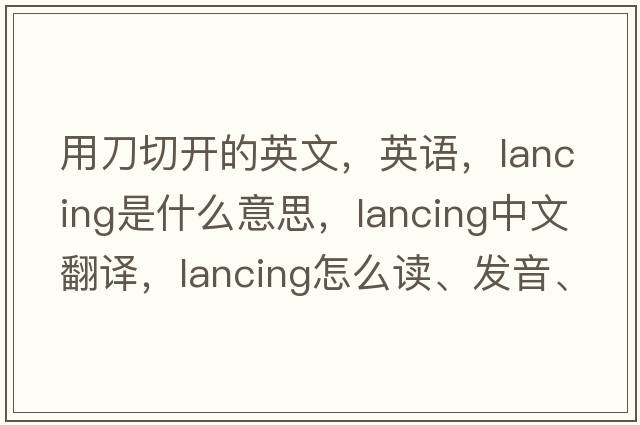用刀切開(kāi)的英文，英語(yǔ)，lancing是什么意思，lancing中文翻譯，lancing怎么讀、發(fā)音、用法及例句