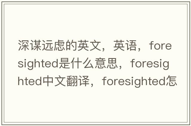 深謀遠慮的英文，英語(yǔ)，foresighted是什么意思，foresighted中文翻譯，foresighted怎么讀、發(fā)音、用法及例句