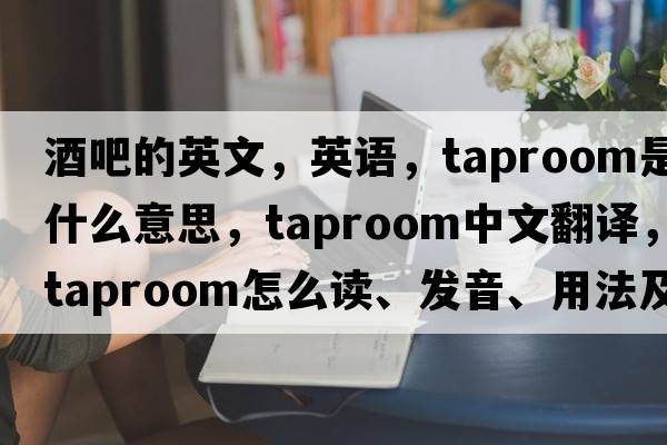 酒吧的英文，英語(yǔ)，taproom是什么意思，taproom中文翻譯，taproom怎么讀、發(fā)音、用法及例句