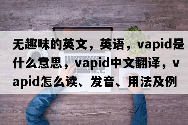 無(wú)趣味的英文，英語(yǔ)，vapid是什么意思，vapid中文翻譯，vapid怎么讀、發(fā)音、用法及例句