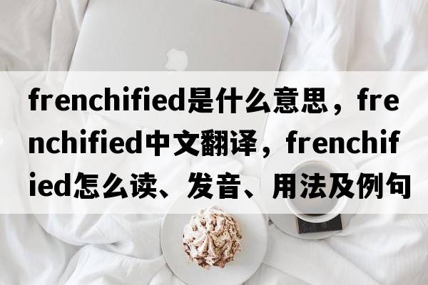 Frenchified是什么意思，Frenchified中文翻譯，Frenchified怎么讀、發(fā)音、用法及例句