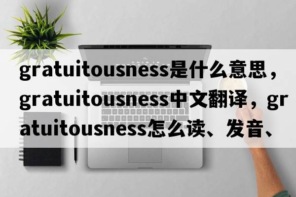 gratuitousness是什么意思，gratuitousness中文翻譯，gratuitousness怎么讀、發(fā)音、用法及例句