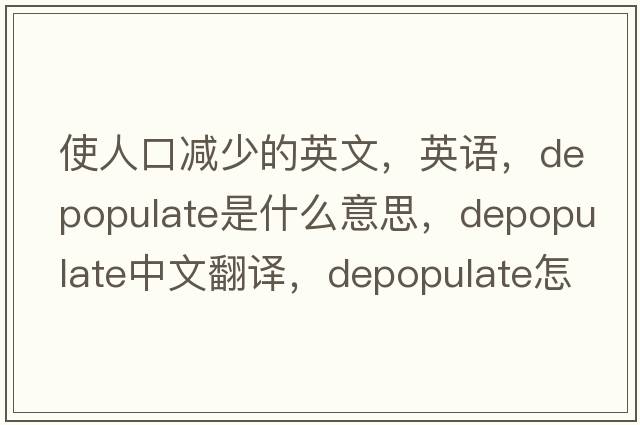 使人口減少的英文，英語(yǔ)，depopulate是什么意思，depopulate中文翻譯，depopulate怎么讀、發(fā)音、用法及例句