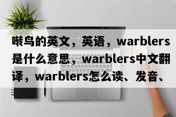 囀鳥(niǎo)的英文，英語(yǔ)，warblers是什么意思，warblers中文翻譯，warblers怎么讀、發(fā)音、用法及例句