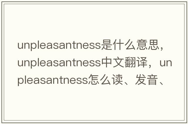 unpleasantness是什么意思，unpleasantness中文翻譯，unpleasantness怎么讀、發(fā)音、用法及例句