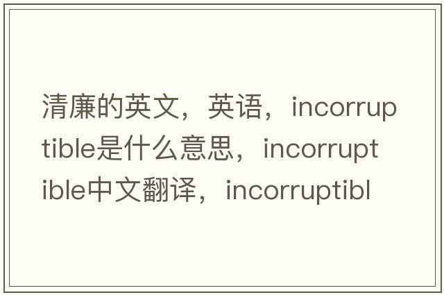 清廉的英文，英語(yǔ)，incorruptible是什么意思，incorruptible中文翻譯，incorruptible怎么讀、發(fā)音、用法及例句