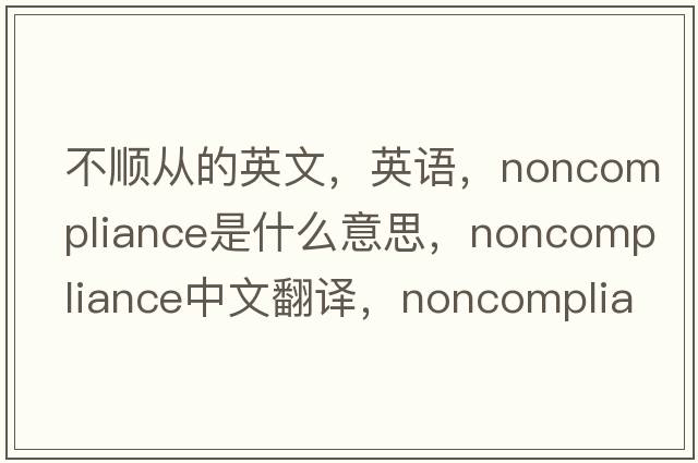 不順從的英文，英語(yǔ)，noncompliance是什么意思，noncompliance中文翻譯，noncompliance怎么讀、發(fā)音、用法及例句