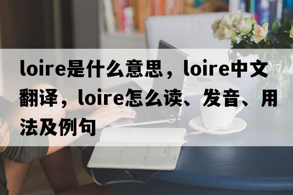 Loire是什么意思，Loire中文翻譯，Loire怎么讀、發(fā)音、用法及例句