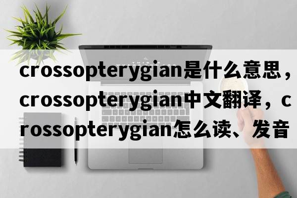 crossopterygian是什么意思，crossopterygian中文翻譯，crossopterygian怎么讀、發(fā)音、用法及例句