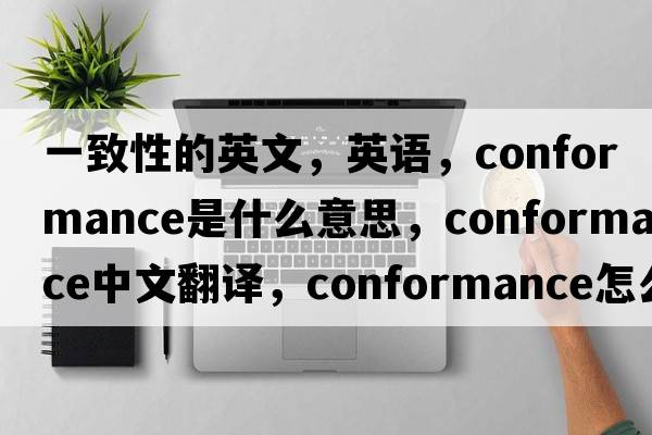 一致性的英文，英語(yǔ)，conformance是什么意思，conformance中文翻譯，conformance怎么讀、發(fā)音、用法及例句