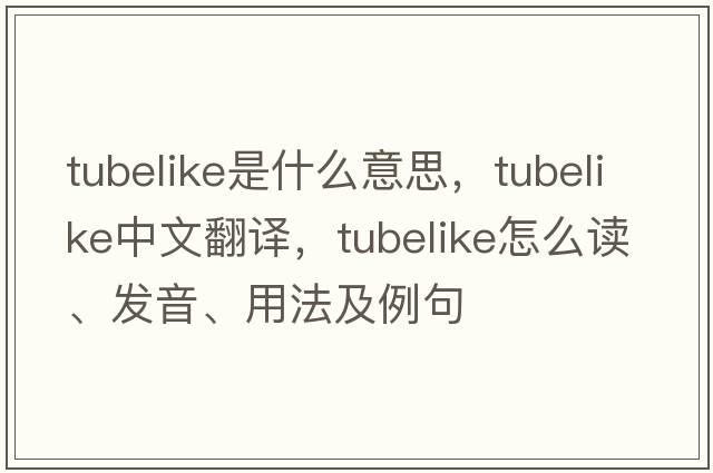 tubelike是什么意思，tubelike中文翻譯，tubelike怎么讀、發(fā)音、用法及例句