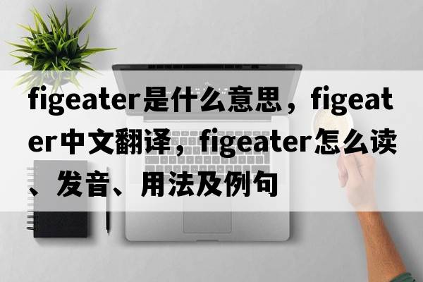 figeater是什么意思，figeater中文翻譯，figeater怎么讀、發(fā)音、用法及例句