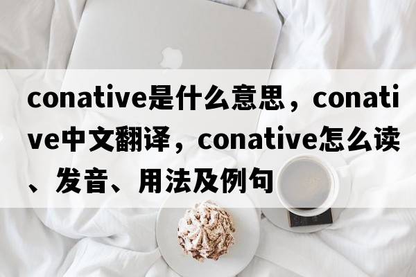 conative是什么意思，conative中文翻譯，conative怎么讀、發(fā)音、用法及例句