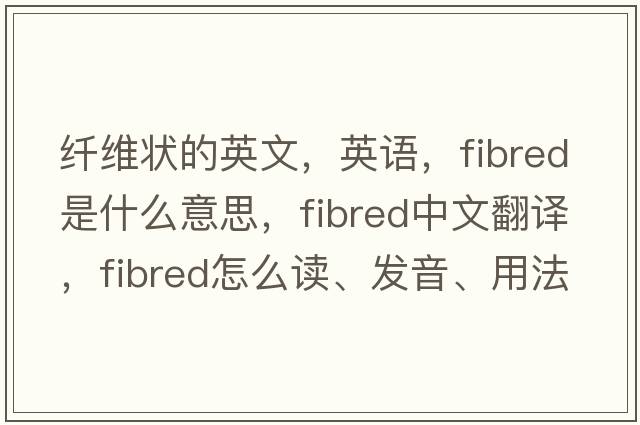 纖維狀的英文，英語(yǔ)，fibred是什么意思，fibred中文翻譯，fibred怎么讀、發(fā)音、用法及例句