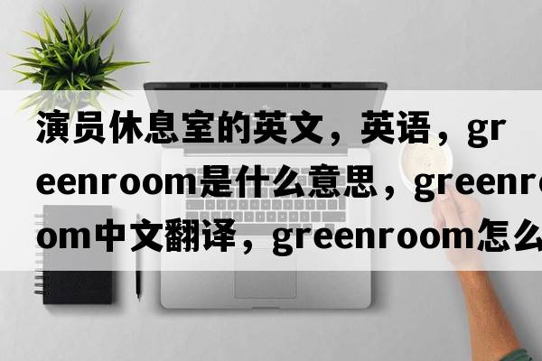 演員休息室的英文，英語(yǔ)，greenroom是什么意思，greenroom中文翻譯，greenroom怎么讀、發(fā)音、用法及例句