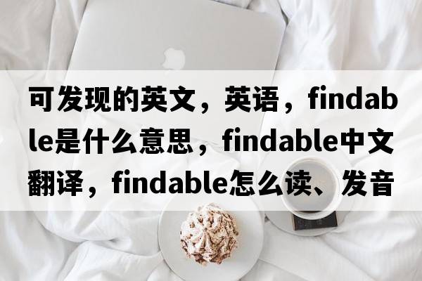 可發(fā)現的英文，英語(yǔ)，findable是什么意思，findable中文翻譯，findable怎么讀、發(fā)音、用法及例句