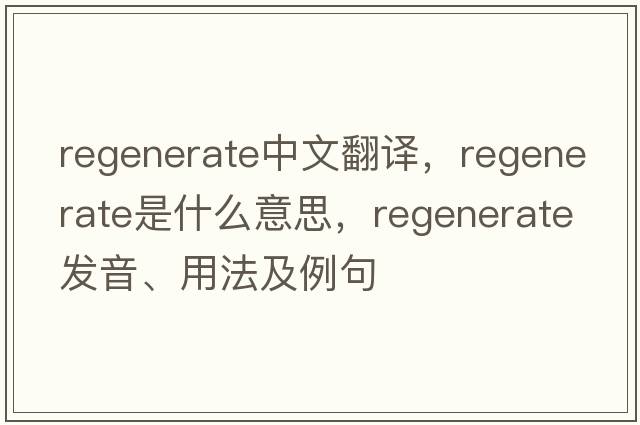 regenerate中文翻譯，regenerate是什么意思，regenerate發(fā)音、用法及例句