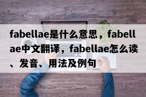 fabellae是什么意思，fabellae中文翻譯，fabellae怎么讀、發(fā)音、用法及例句
