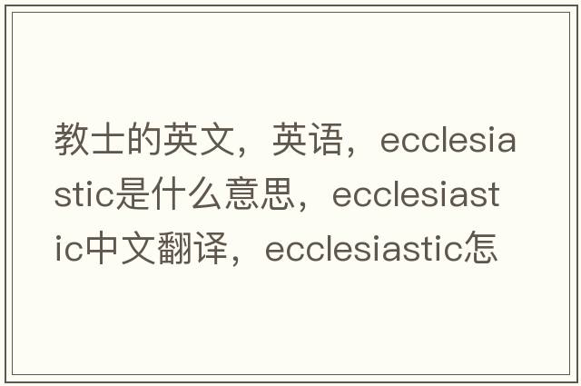 教士的英文，英語(yǔ)，ecclesiastic是什么意思，ecclesiastic中文翻譯，ecclesiastic怎么讀、發(fā)音、用法及例句