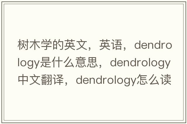 樹(shù)木學(xué)的英文，英語(yǔ)，dendrology是什么意思，dendrology中文翻譯，dendrology怎么讀、發(fā)音、用法及例句