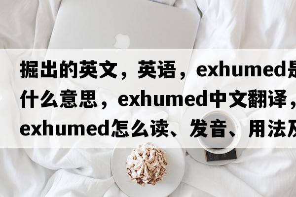 掘出的英文，英語(yǔ)，exhumed是什么意思，exhumed中文翻譯，exhumed怎么讀、發(fā)音、用法及例句