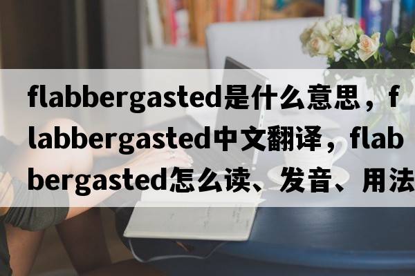 flabbergasted是什么意思，flabbergasted中文翻譯，flabbergasted怎么讀、發(fā)音、用法及例句