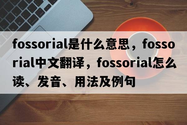fossorial是什么意思，fossorial中文翻譯，fossorial怎么讀、發(fā)音、用法及例句