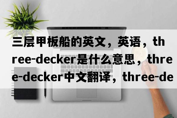 三層甲板船的英文，英語(yǔ)，three-decker是什么意思，three-decker中文翻譯，three-decker怎么讀、發(fā)音、用法及例句