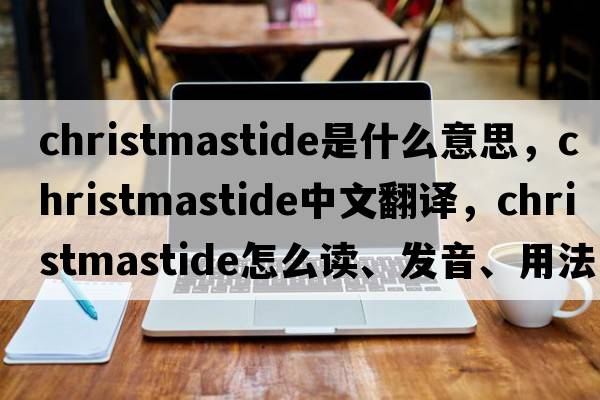 Christmastide是什么意思，Christmastide中文翻譯，Christmastide怎么讀、發(fā)音、用法及例句
