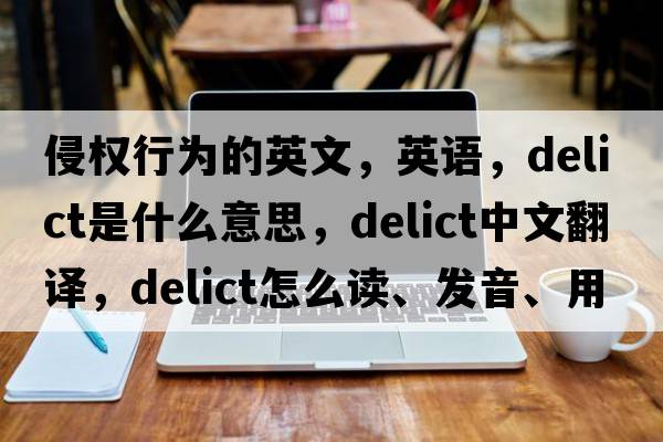 侵權行為的英文，英語(yǔ)，delict是什么意思，delict中文翻譯，delict怎么讀、發(fā)音、用法及例句