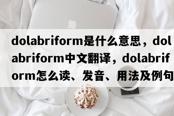 dolabriform是什么意思，dolabriform中文翻譯，dolabriform怎么讀、發(fā)音、用法及例句