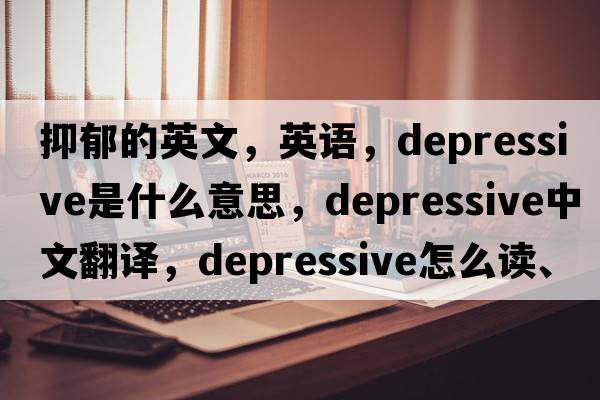 抑郁的英文，英語(yǔ)，depressive是什么意思，depressive中文翻譯，depressive怎么讀、發(fā)音、用法及例句