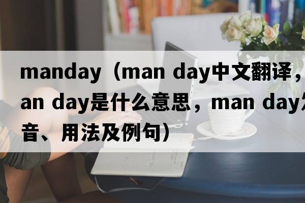 manday（man day中文翻譯，man day是什么意思，man day發(fā)音、用法及例句）