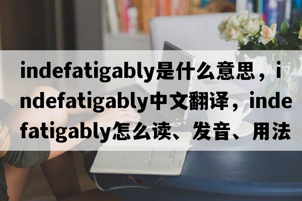 indefatigably是什么意思，indefatigably中文翻譯，indefatigably怎么讀、發(fā)音、用法及例句