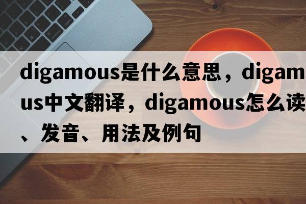 digamous是什么意思，digamous中文翻譯，digamous怎么讀、發(fā)音、用法及例句