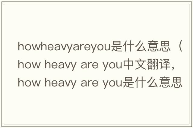 howheavyareyou是什么意思（how heavy are you中文翻譯，how heavy are you是什么意思，how heavy are you發(fā)音、用法及例句）