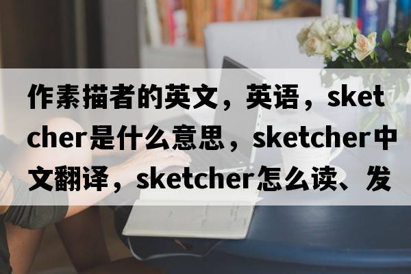 作素描者的英文，英語(yǔ)，sketcher是什么意思，sketcher中文翻譯，sketcher怎么讀、發(fā)音、用法及例句