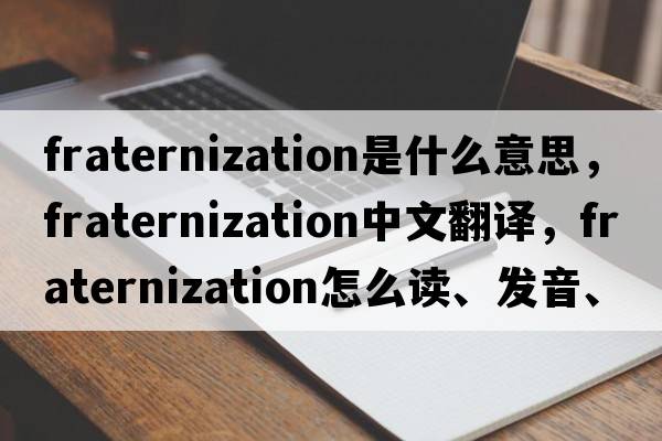 fraternization是什么意思，fraternization中文翻譯，fraternization怎么讀、發(fā)音、用法及例句
