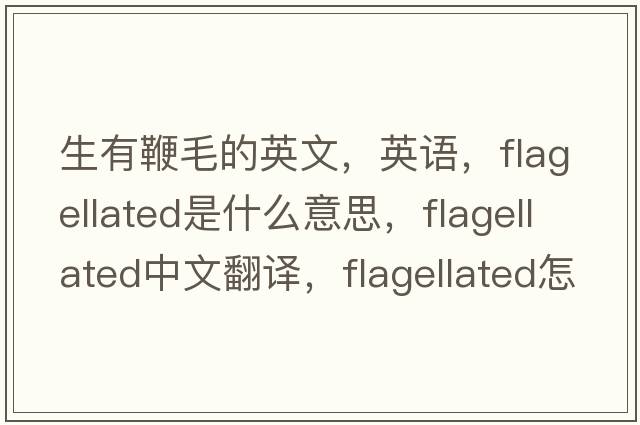生有鞭毛的英文，英語(yǔ)，flagellated是什么意思，flagellated中文翻譯，flagellated怎么讀、發(fā)音、用法及例句