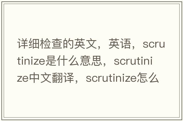 詳細檢查的英文，英語(yǔ)，scrutinize是什么意思，scrutinize中文翻譯，scrutinize怎么讀、發(fā)音、用法及例句