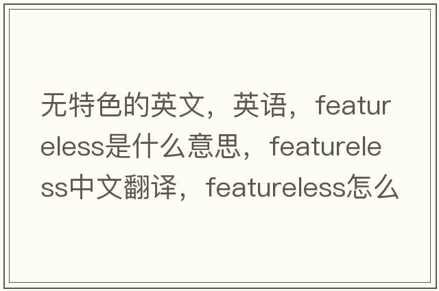 無(wú)特色的英文，英語(yǔ)，featureless是什么意思，featureless中文翻譯，featureless怎么讀、發(fā)音、用法及例句