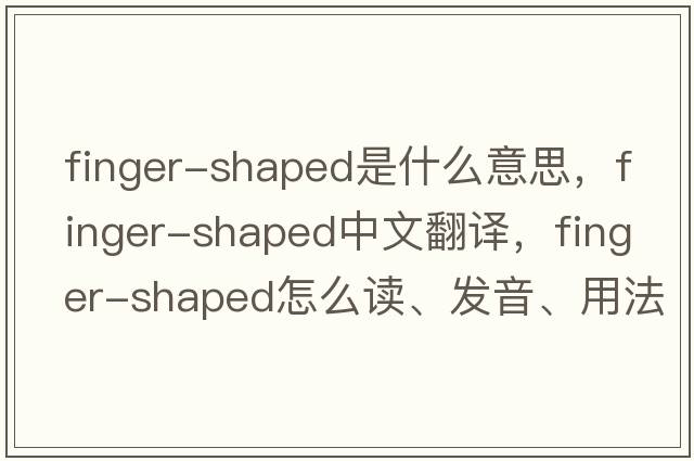finger-shaped是什么意思，finger-shaped中文翻譯，finger-shaped怎么讀、發(fā)音、用法及例句